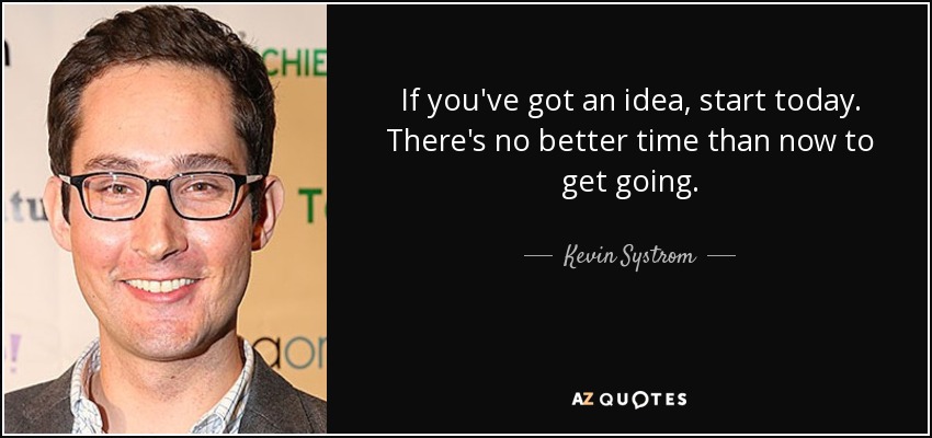 If you've got an idea, start today. There's no better time than now to get going. - Kevin Systrom