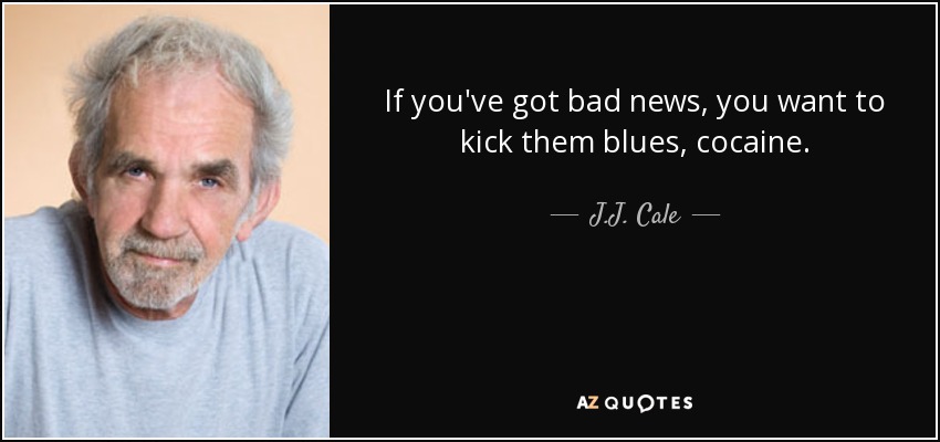 If you've got bad news, you want to kick them blues, cocaine. - J.J. Cale