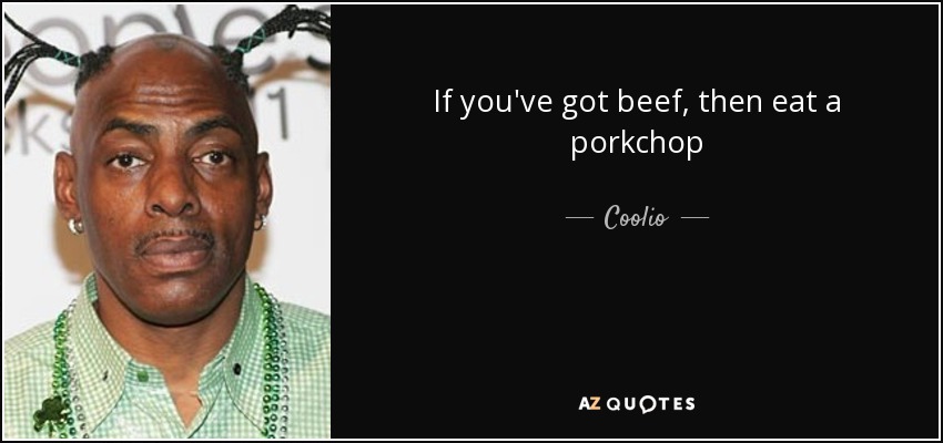 If you've got beef, then eat a porkchop - Coolio