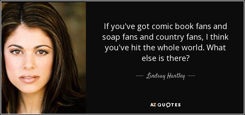 If you've got comic book fans and soap fans and country fans, I think you've hit the whole world. What else is there? - Lindsay Hartley