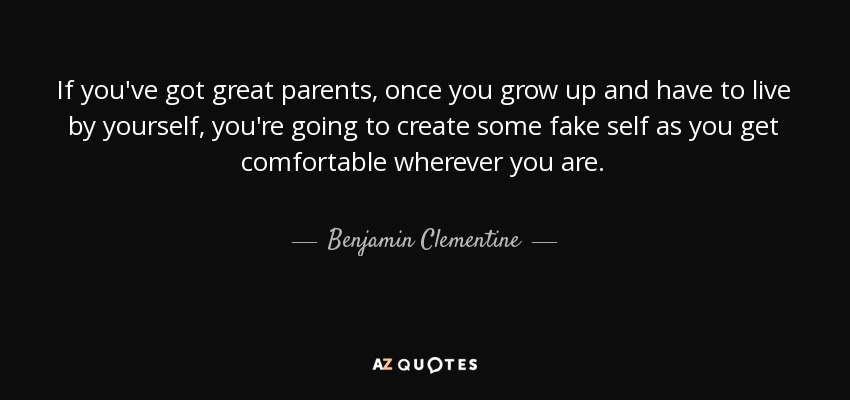 If you've got great parents, once you grow up and have to live by yourself, you're going to create some fake self as you get comfortable wherever you are. - Benjamin Clementine