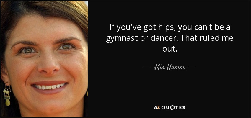 If you've got hips, you can't be a gymnast or dancer. That ruled me out. - Mia Hamm