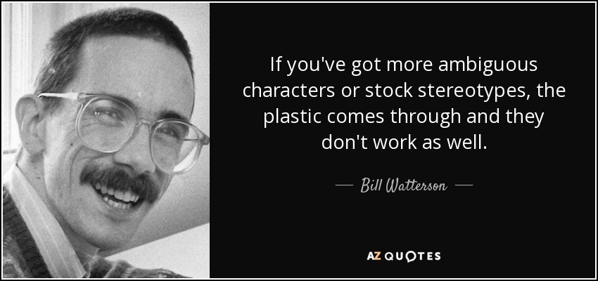If you've got more ambiguous characters or stock stereotypes, the plastic comes through and they don't work as well. - Bill Watterson