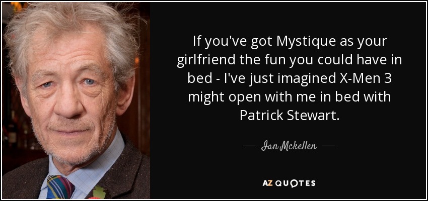 If you've got Mystique as your girlfriend the fun you could have in bed - I've just imagined X-Men 3 might open with me in bed with Patrick Stewart. - Ian Mckellen