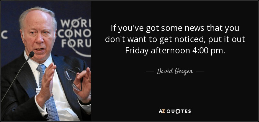 If you've got some news that you don't want to get noticed, put it out Friday afternoon 4:00 pm. - David Gergen
