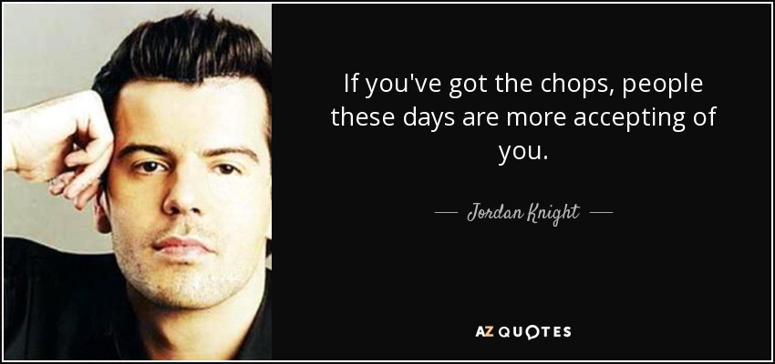 If you've got the chops, people these days are more accepting of you. - Jordan Knight