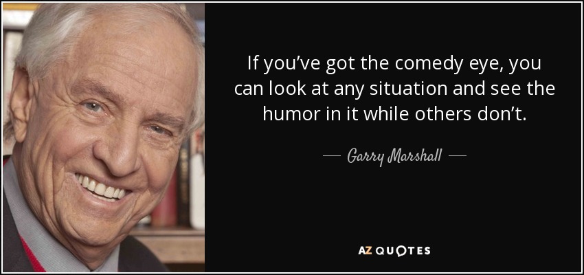 If you’ve got the comedy eye, you can look at any situation and see the humor in it while others don’t. - Garry Marshall