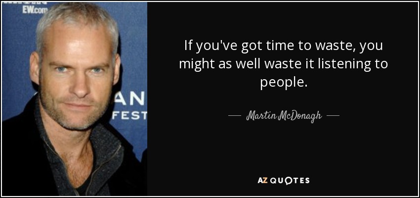 If you've got time to waste, you might as well waste it listening to people. - Martin McDonagh
