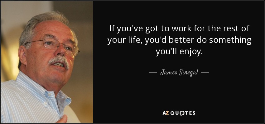 If you've got to work for the rest of your life, you'd better do something you'll enjoy. - James Sinegal