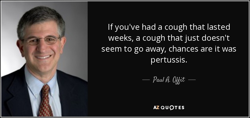 If you've had a cough that lasted weeks, a cough that just doesn't seem to go away, chances are it was pertussis. - Paul A. Offit