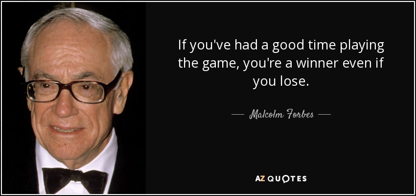 If you've had a good time playing the game, you're a winner even if you lose. - Malcolm Forbes