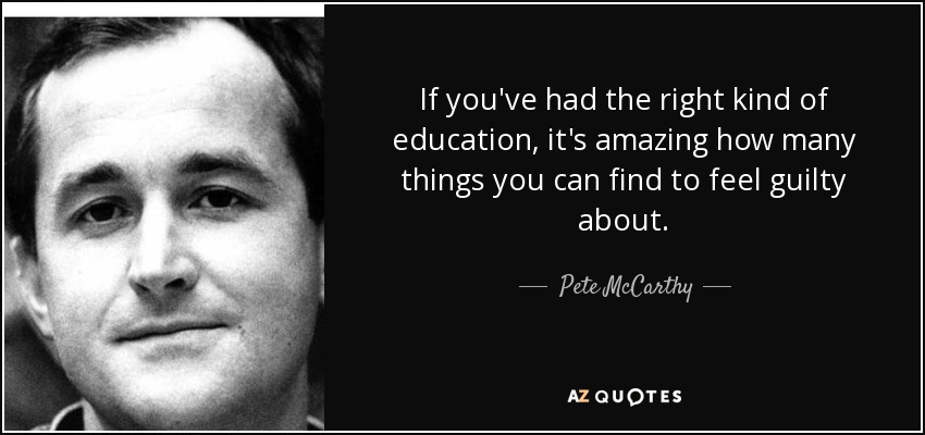 If you've had the right kind of education, it's amazing how many things you can find to feel guilty about. - Pete McCarthy