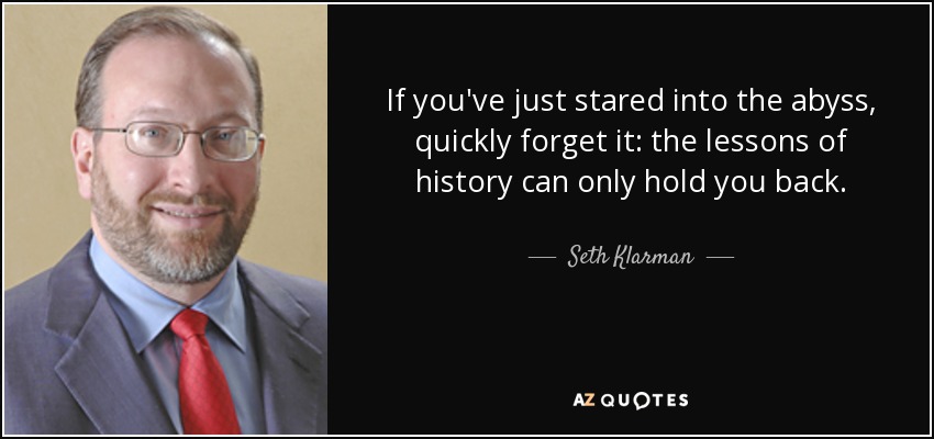 If you've just stared into the abyss, quickly forget it: the lessons of history can only hold you back. - Seth Klarman