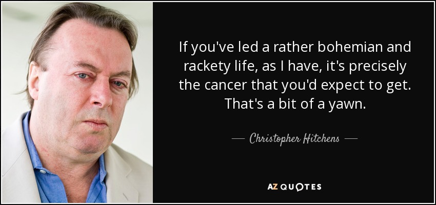 If you've led a rather bohemian and rackety life, as I have, it's precisely the cancer that you'd expect to get. That's a bit of a yawn. - Christopher Hitchens