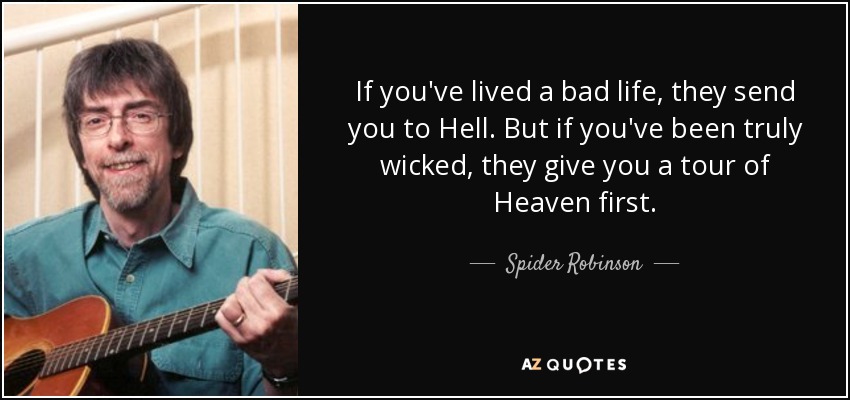 If you've lived a bad life, they send you to Hell. But if you've been truly wicked, they give you a tour of Heaven first. - Spider Robinson