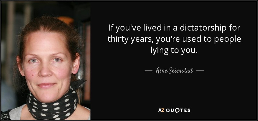 If you've lived in a dictatorship for thirty years, you're used to people lying to you. - Asne Seierstad