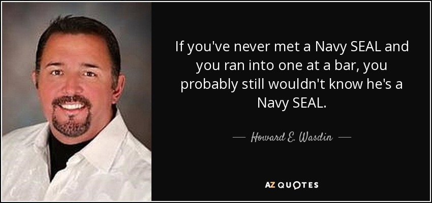 If you've never met a Navy SEAL and you ran into one at a bar, you probably still wouldn't know he's a Navy SEAL. - Howard E. Wasdin