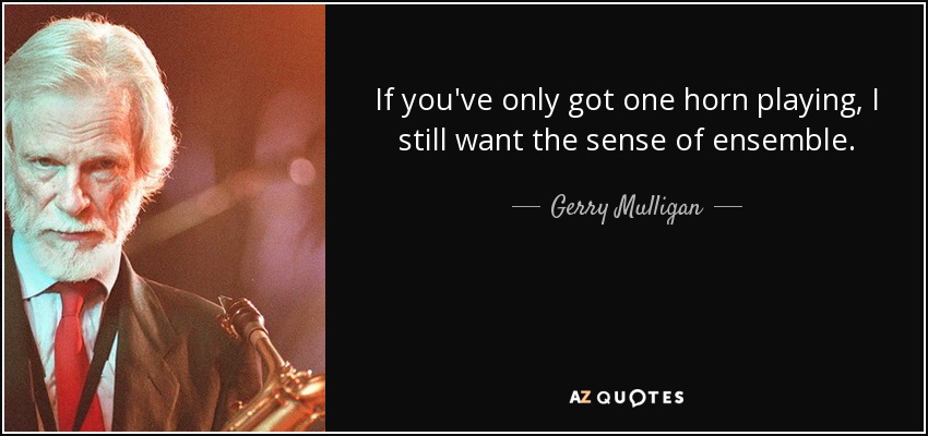 If you've only got one horn playing, I still want the sense of ensemble. - Gerry Mulligan