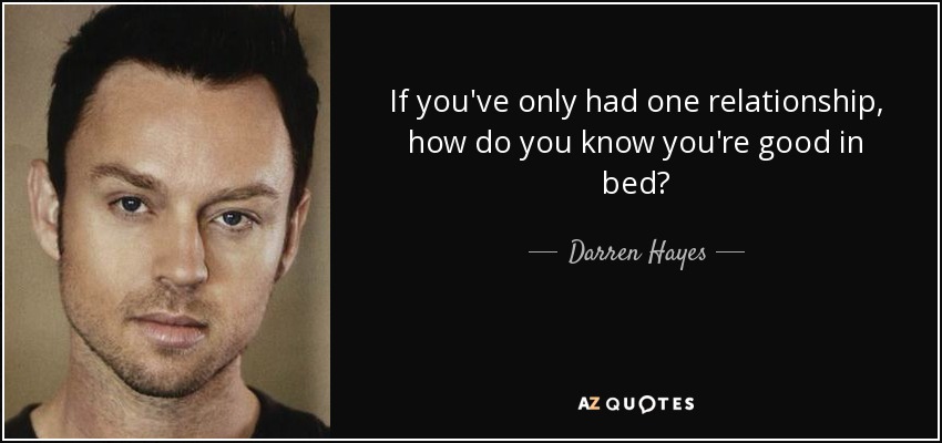 If you've only had one relationship, how do you know you're good in bed? - Darren Hayes