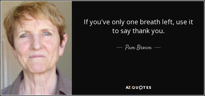 If you've only one breath left, use it to say thank you. - Pam Brown