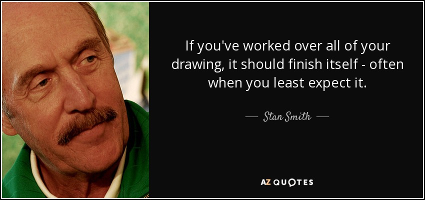 If you've worked over all of your drawing, it should finish itself - often when you least expect it. - Stan Smith