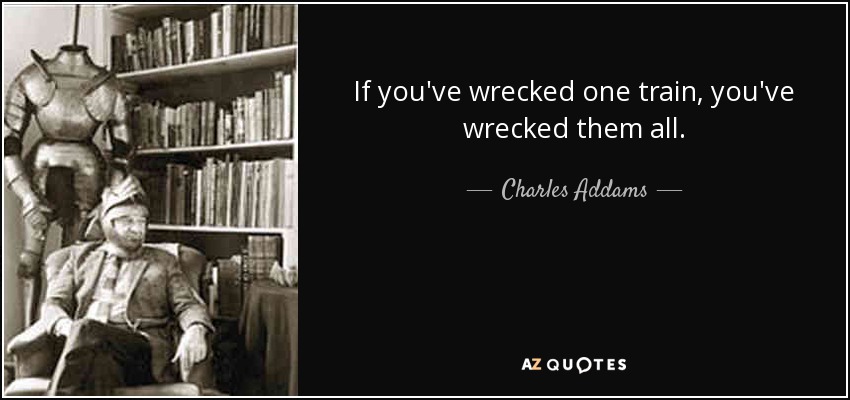If you've wrecked one train, you've wrecked them all. - Charles Addams