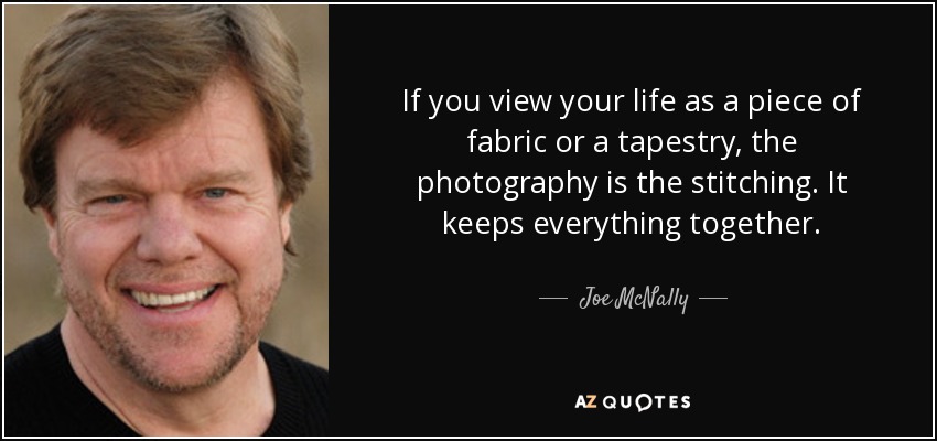 If you view your life as a piece of fabric or a tapestry, the photography is the stitching. It keeps everything together. - Joe McNally