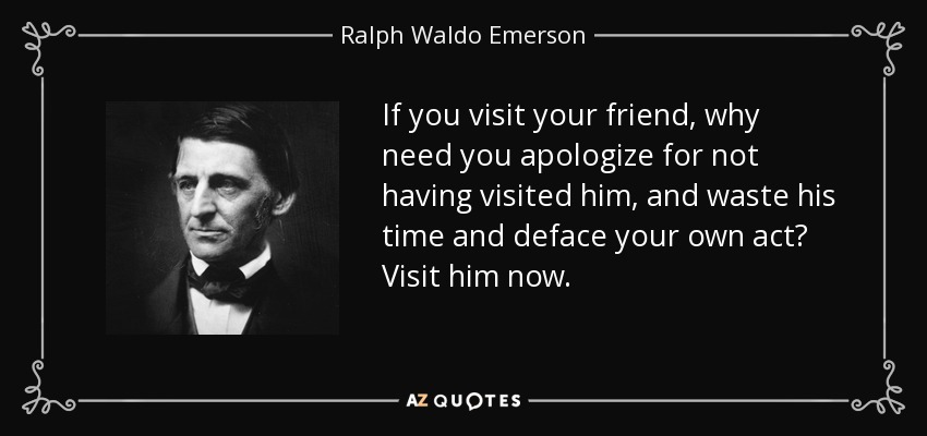 If you visit your friend, why need you apologize for not having visited him, and waste his time and deface your own act? Visit him now. - Ralph Waldo Emerson