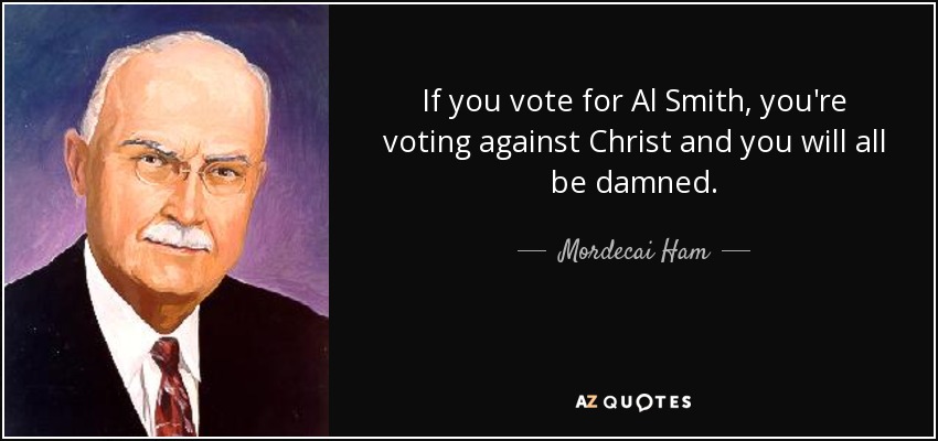 If you vote for Al Smith, you're voting against Christ and you will all be damned. - Mordecai Ham