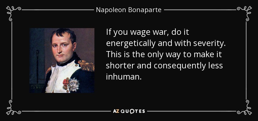 If you wage war, do it energetically and with severity. This is the only way to make it shorter and consequently less inhuman. - Napoleon Bonaparte