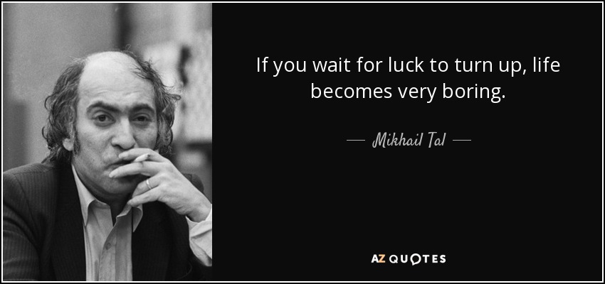 If you wait for luck to turn up, life becomes very boring. - Mikhail Tal