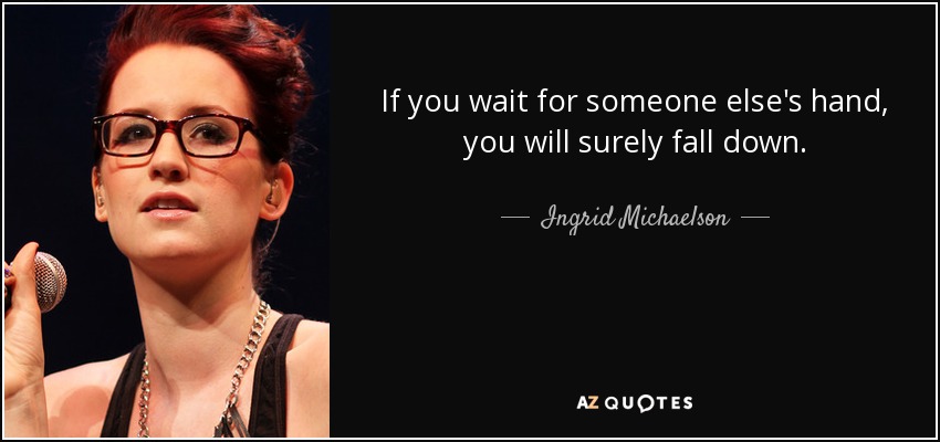 If you wait for someone else's hand, you will surely fall down. - Ingrid Michaelson
