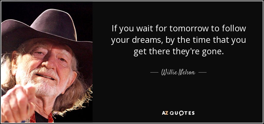 If you wait for tomorrow to follow your dreams, by the time that you get there they're gone. - Willie Nelson