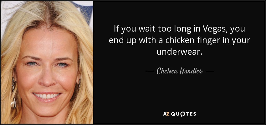 If you wait too long in Vegas, you end up with a chicken finger in your underwear. - Chelsea Handler