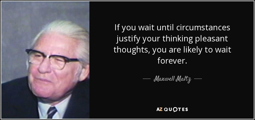 If you wait until circumstances justify your thinking pleasant thoughts, you are likely to wait forever. - Maxwell Maltz