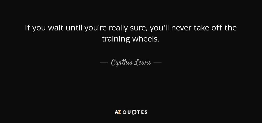 If you wait until you're really sure, you'll never take off the training wheels. - Cynthia Lewis