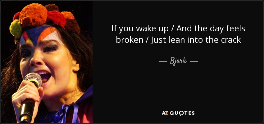 If you wake up / And the day feels broken / Just lean into the crack - Bjork