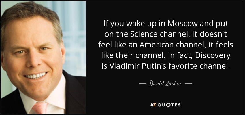 If you wake up in Moscow and put on the Science channel, it doesn't feel like an American channel, it feels like their channel. In fact, Discovery is Vladimir Putin's favorite channel. - David Zaslav