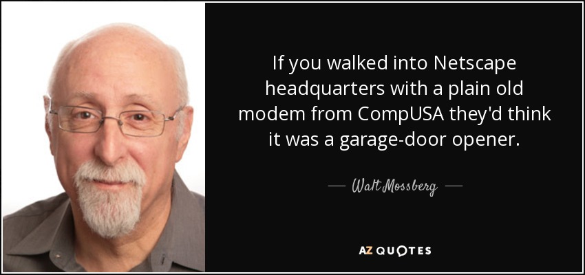 If you walked into Netscape headquarters with a plain old modem from CompUSA they'd think it was a garage-door opener. - Walt Mossberg