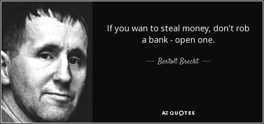 If you wan to steal money, don't rob a bank - open one. - Bertolt Brecht