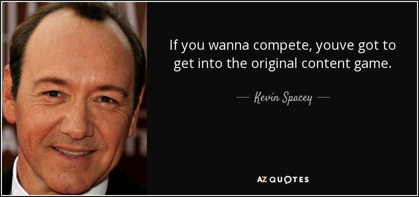 If you wanna compete, youve got to get into the original content game. - Kevin Spacey