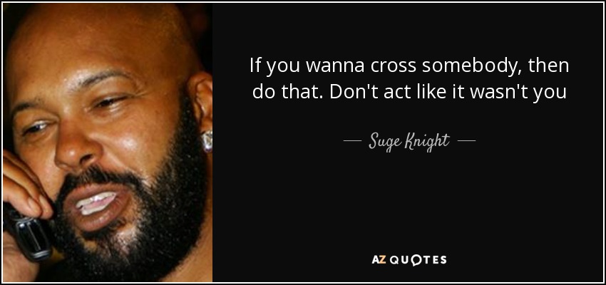 If you wanna cross somebody, then do that. Don't act like it wasn't you - Suge Knight
