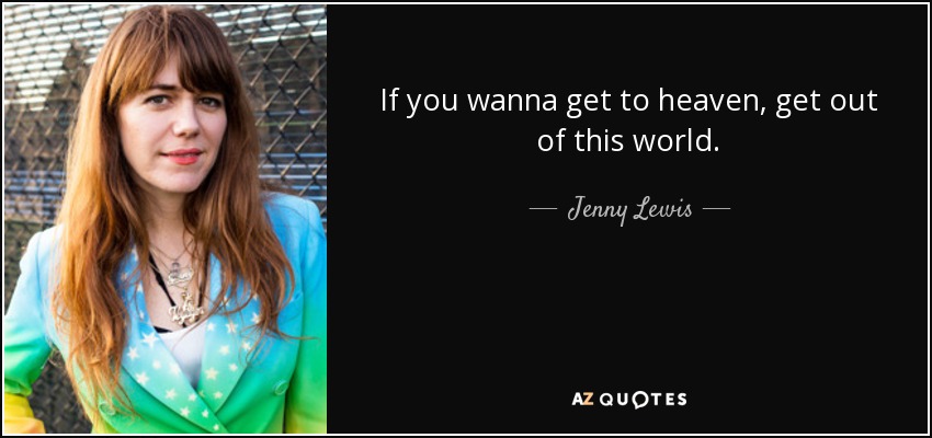If you wanna get to heaven, get out of this world. - Jenny Lewis