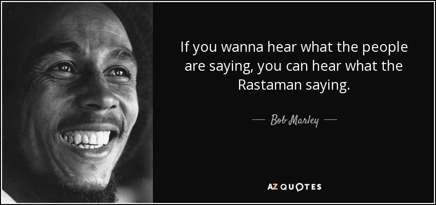 If you wanna hear what the people are saying, you can hear what the Rastaman saying. - Bob Marley