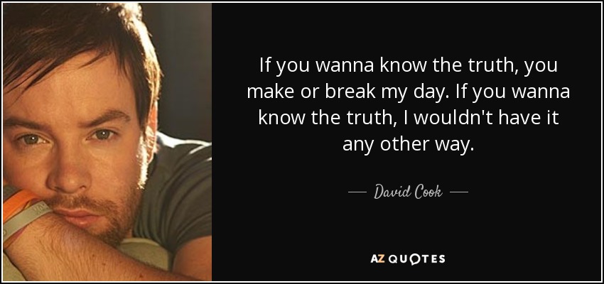 If you wanna know the truth, you make or break my day. If you wanna know the truth, I wouldn't have it any other way. - David Cook