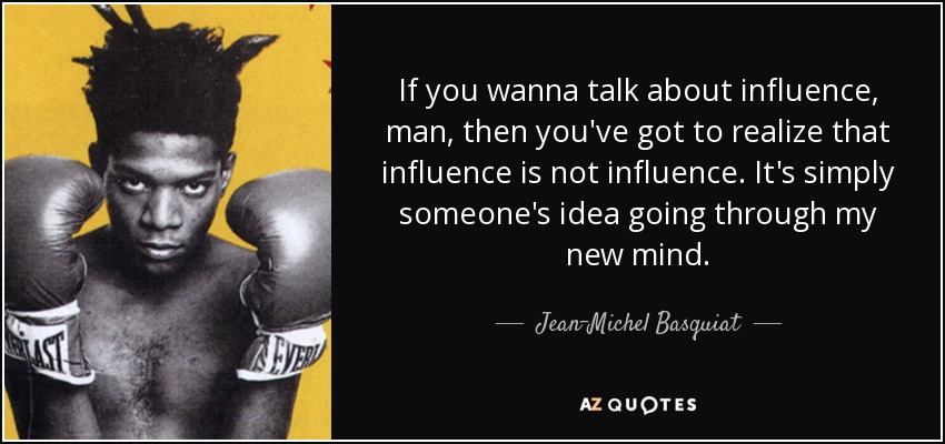 If you wanna talk about influence, man, then you've got to realize that influence is not influence. It's simply someone's idea going through my new mind. - Jean-Michel Basquiat