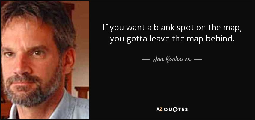 If you want a blank spot on the map, you gotta leave the map behind. - Jon Krakauer