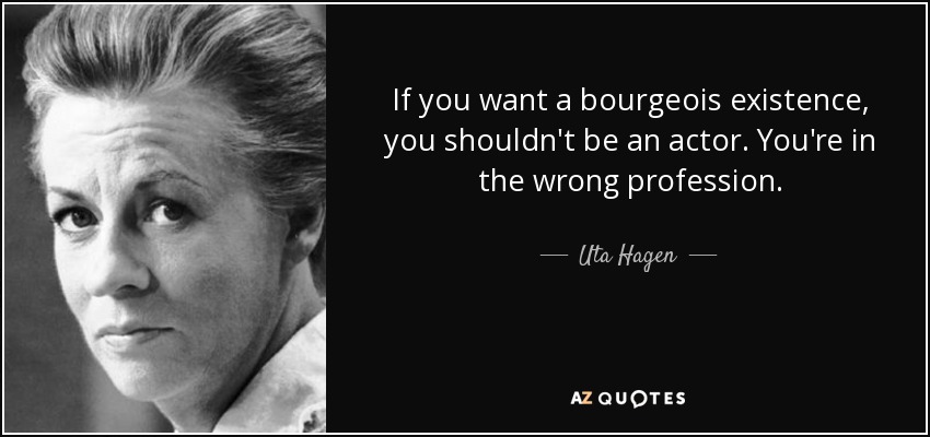 If you want a bourgeois existence, you shouldn't be an actor. You're in the wrong profession. - Uta Hagen