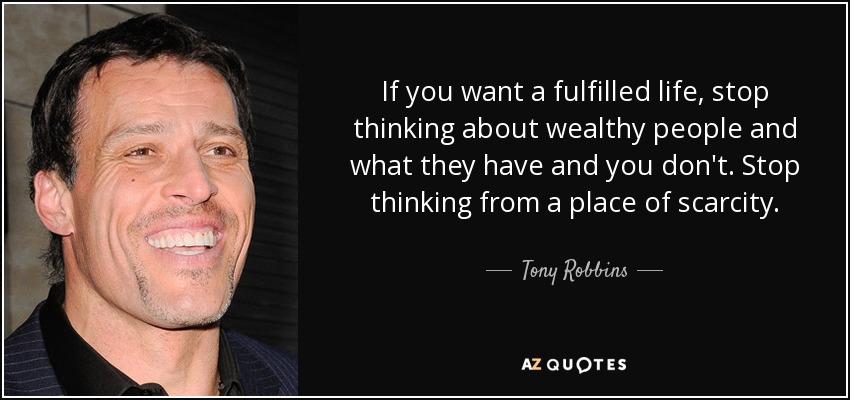 If you want a fulfilled life, stop thinking about wealthy people and what they have and you don't. Stop thinking from a place of scarcity. - Tony Robbins