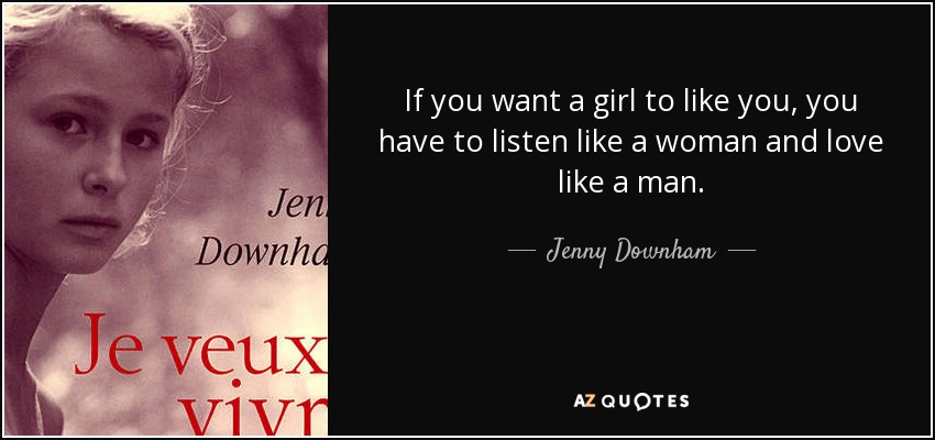 If you want a girl to like you, you have to listen like a woman and love like a man. - Jenny Downham